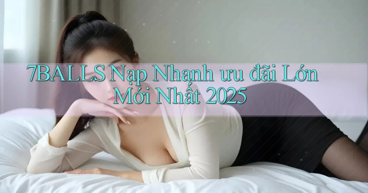 7balls nạp nhanh ưu đãi lớn mới nhất 2025