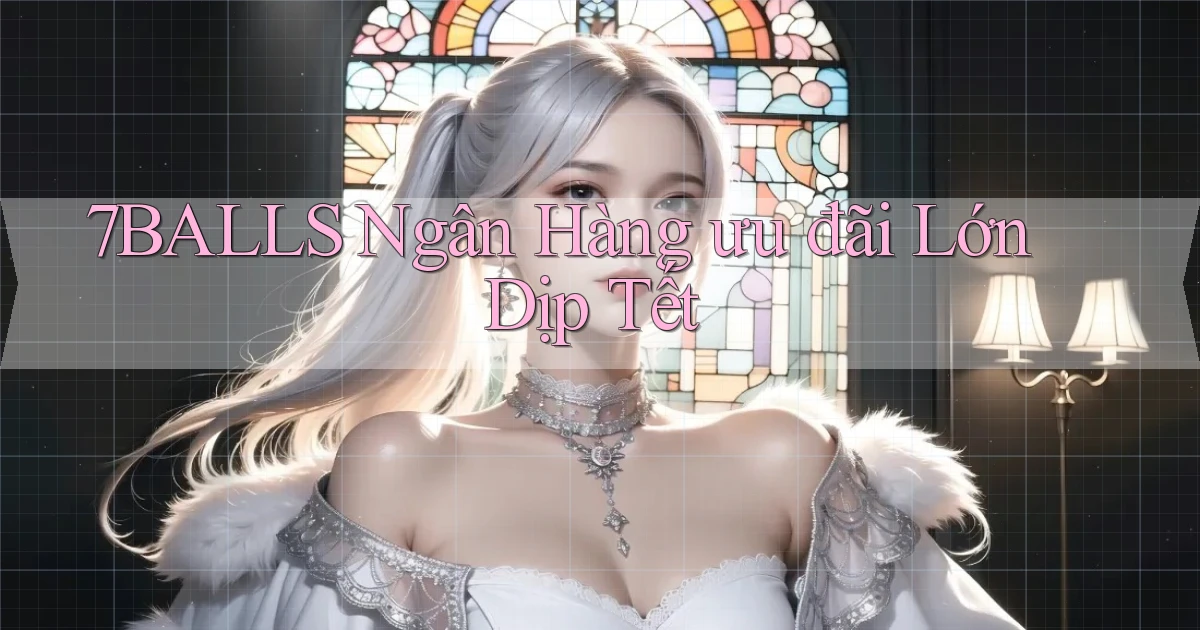 7balls ngân hàng ưu đãi lớn dịp tết