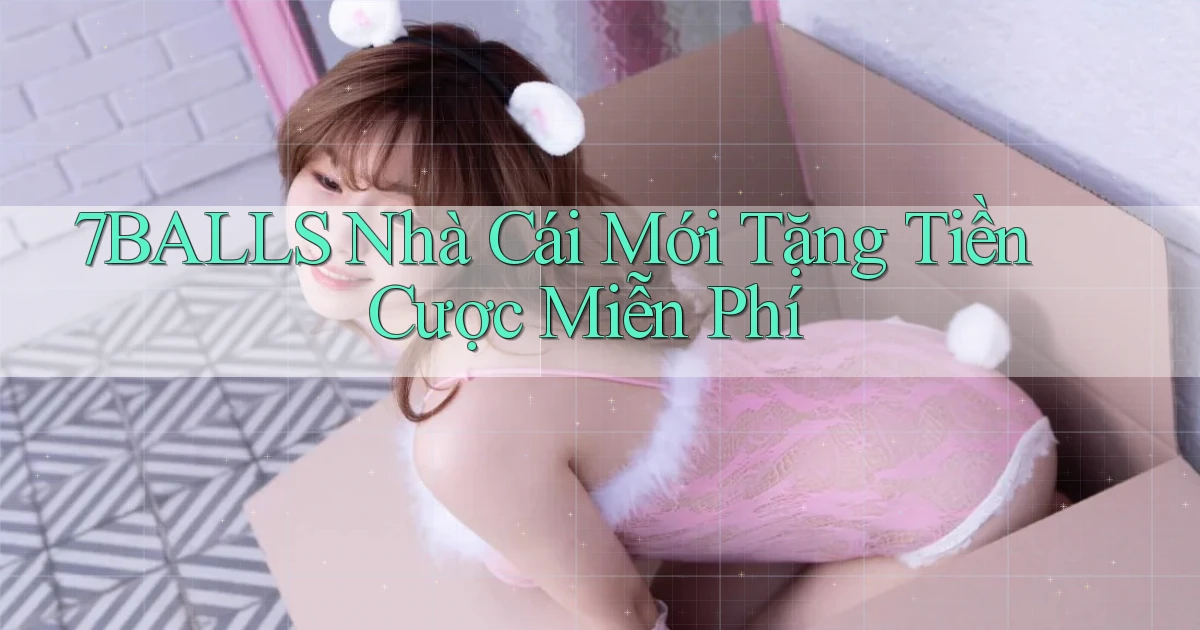 7balls nhà cái mới tặng tiền cược miễn phí