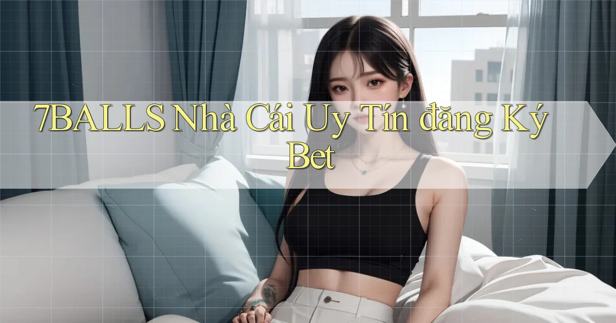 7balls nhà cái uy tín đăng ký bet