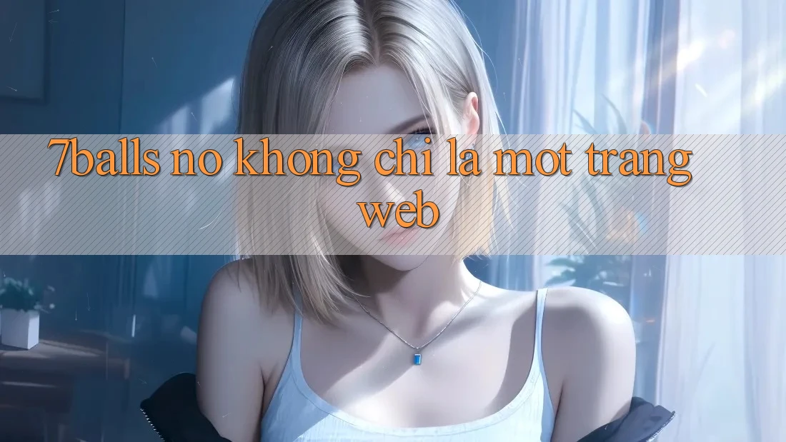 “7Balls” – Nó Không Chỉ Là Một Trang Web “7Balls” – Nó Không Chỉ Là Một Trang Web