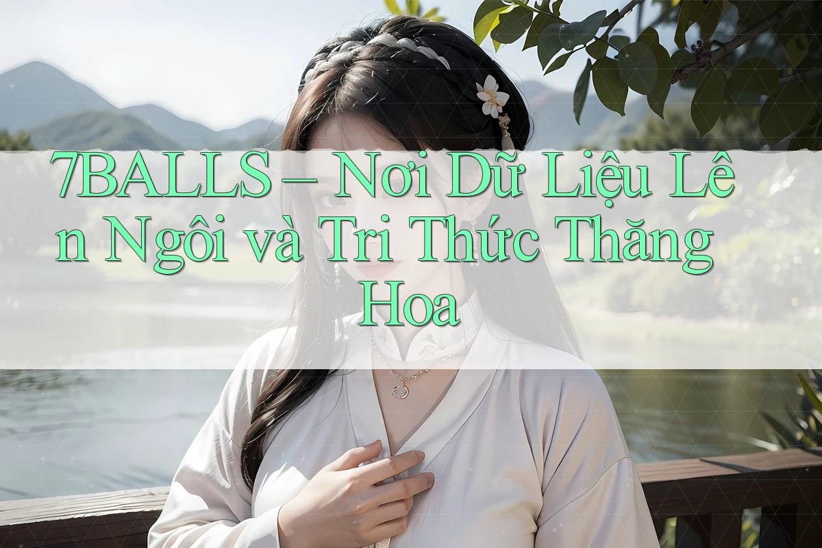 7BALLS – Nơi Dữ Liệu Lên Ngôi và Tri Thức Thăng Hoa