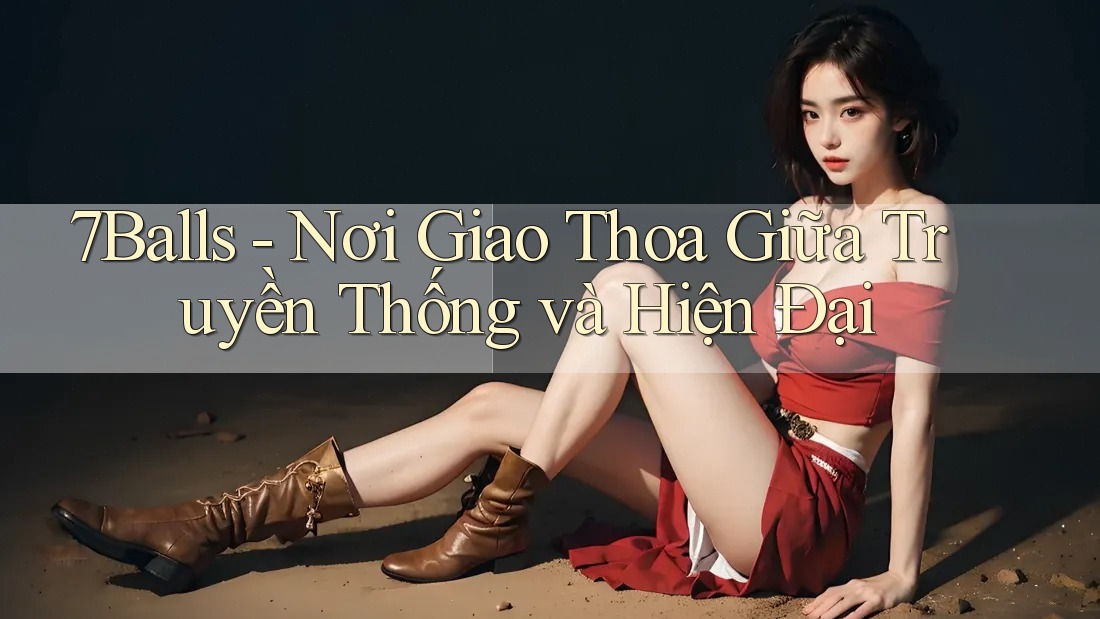 7Balls - Nơi Giao Thoa Giữa Truyền Thống và Hiện Đại 7Balls - Nơi Giao Thoa Giữa Truyền Thống và Hiện Đại
