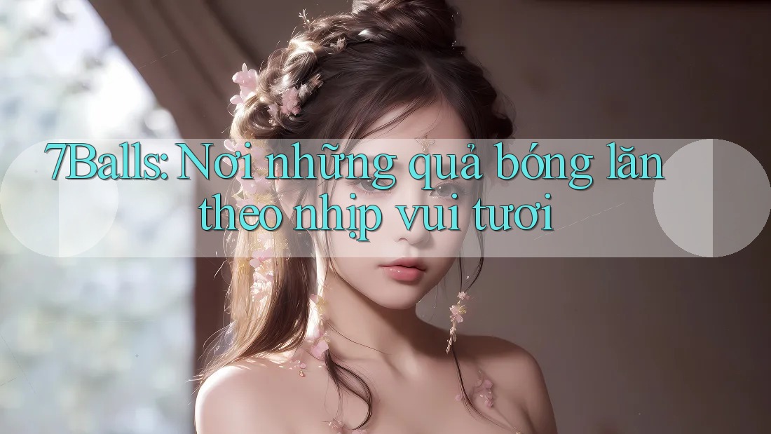 7Balls: Nơi những quả bóng lăn theo nhịp vui tươi