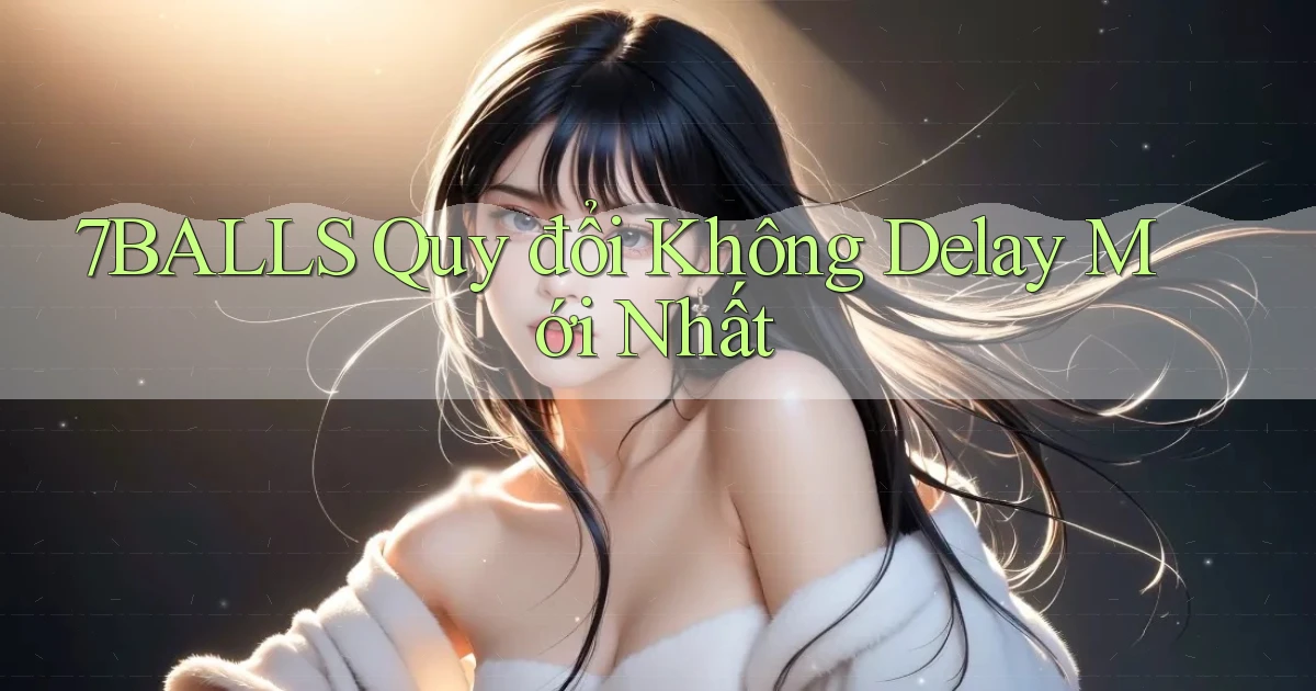 7balls quy đổi không delay mới nhất