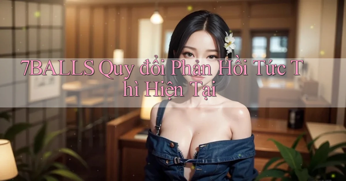 7balls quy đổi phản hồi tức thì hiện tại