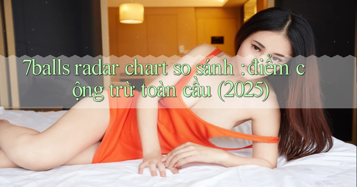 7balls radar chart so sánh điểm cộng trừ toàn cầu (2025)