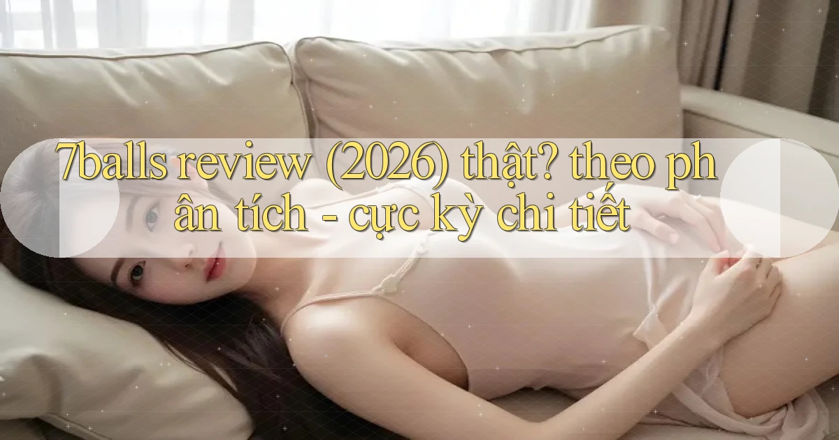7balls review (2026) thật theo phân tích   cực kỳ chi tiết