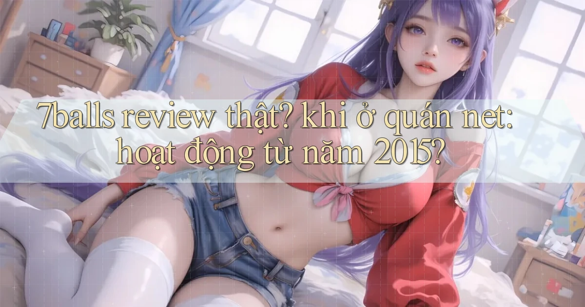 7balls review thật khi ở quán net hoạt động từ năm 2015