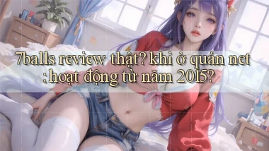 7balls review thật khi ở quán net hoạt động từ năm 2015