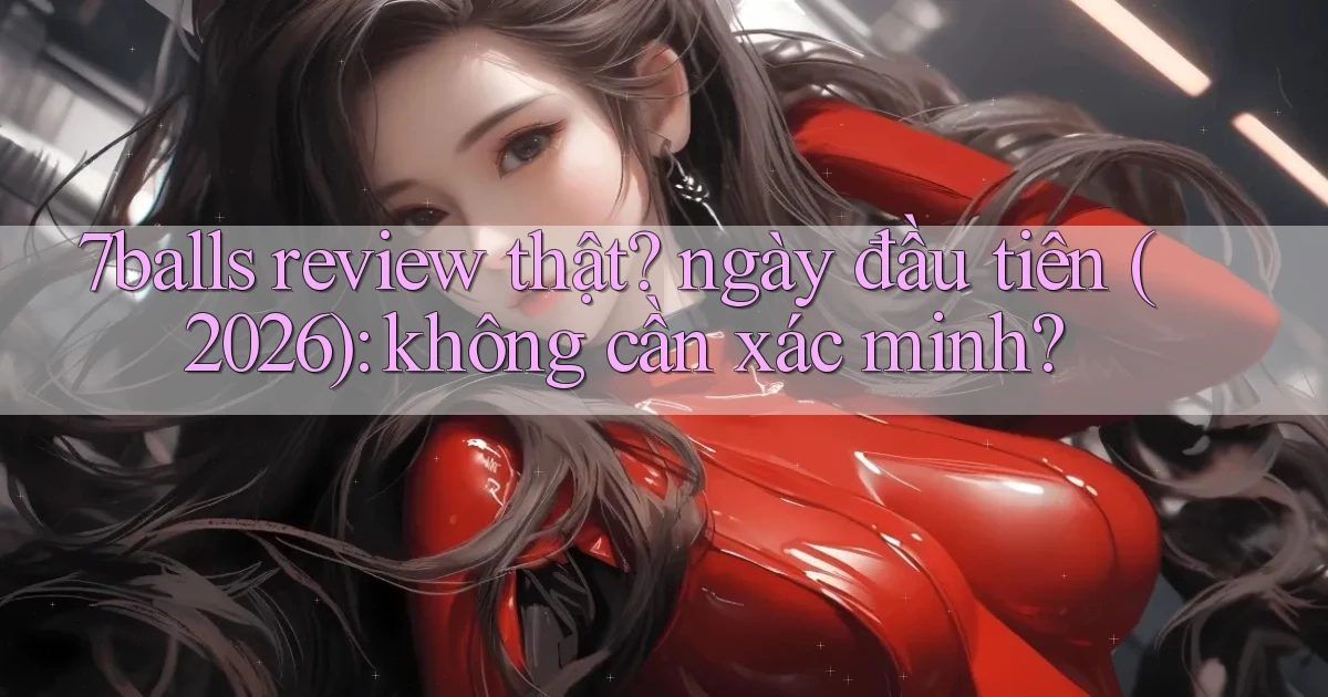 7balls review thật ngày đầu tiên (2026) không cần xác minh