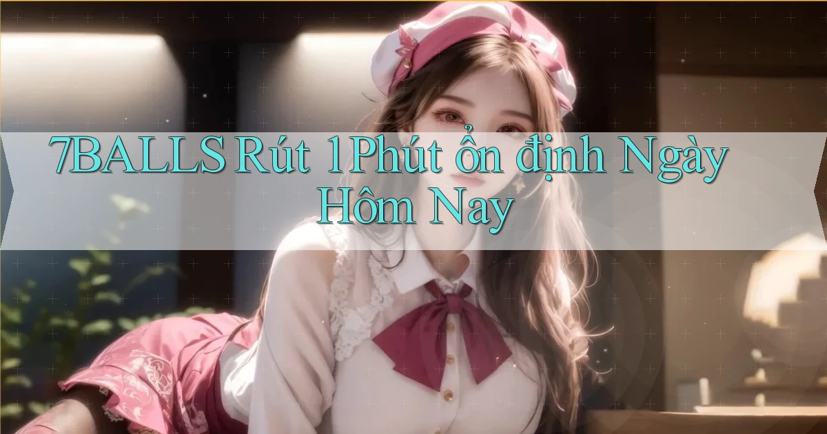 7balls rút 1 phút ổn định ngày hôm nay