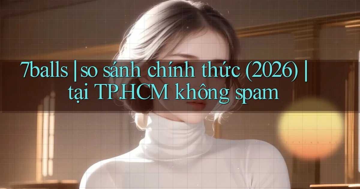 7balls so sánh chính thức (2026) tại TP.HCM không spam