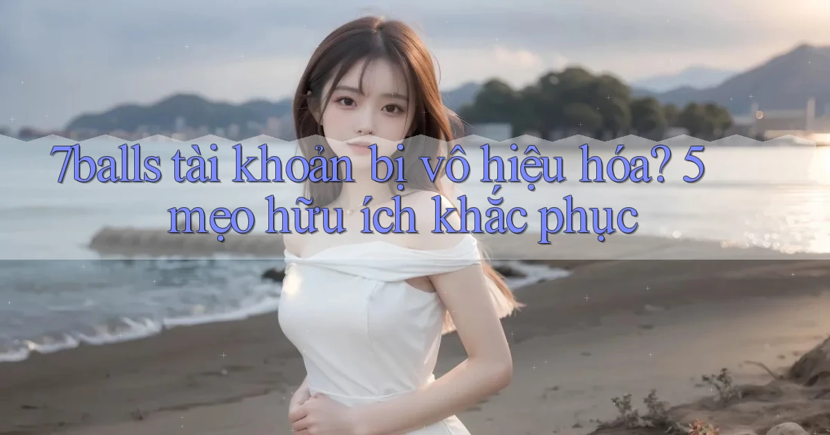 7balls tài khoản bị vô hiệu hóa 5 mẹo hữu ích khắc phục