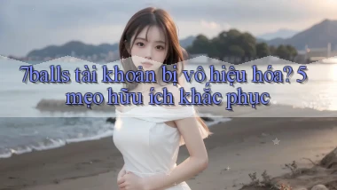 7balls tài khoản bị vô hiệu hóa 5 mẹo hữu ích khắc phục