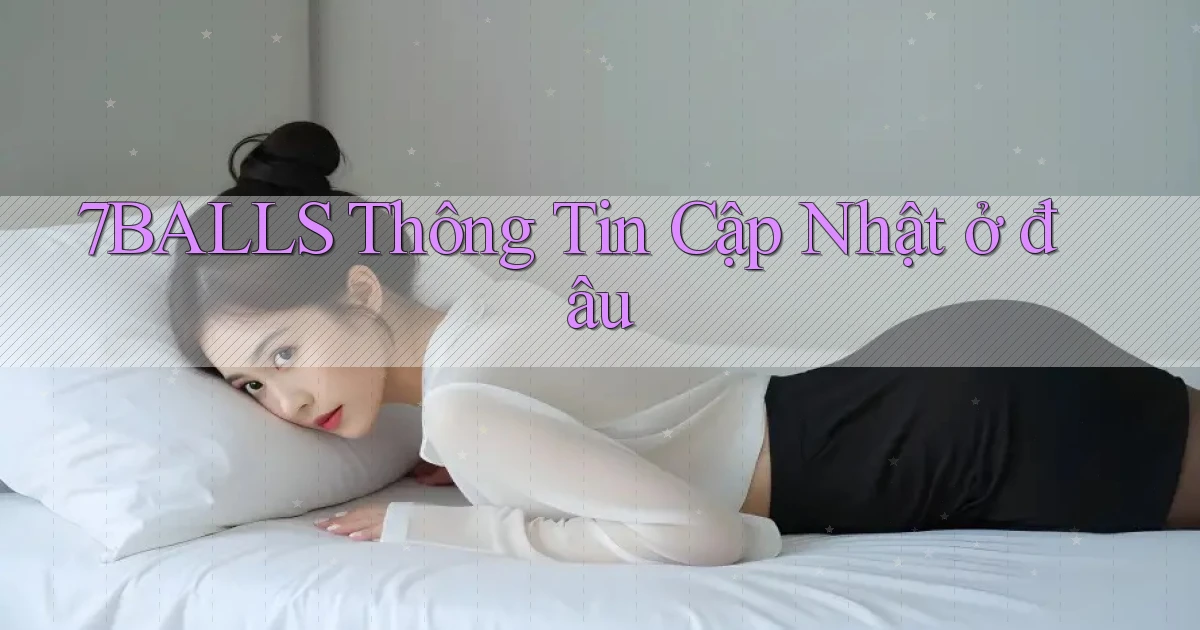7balls thông tin cập nhật ở đâu