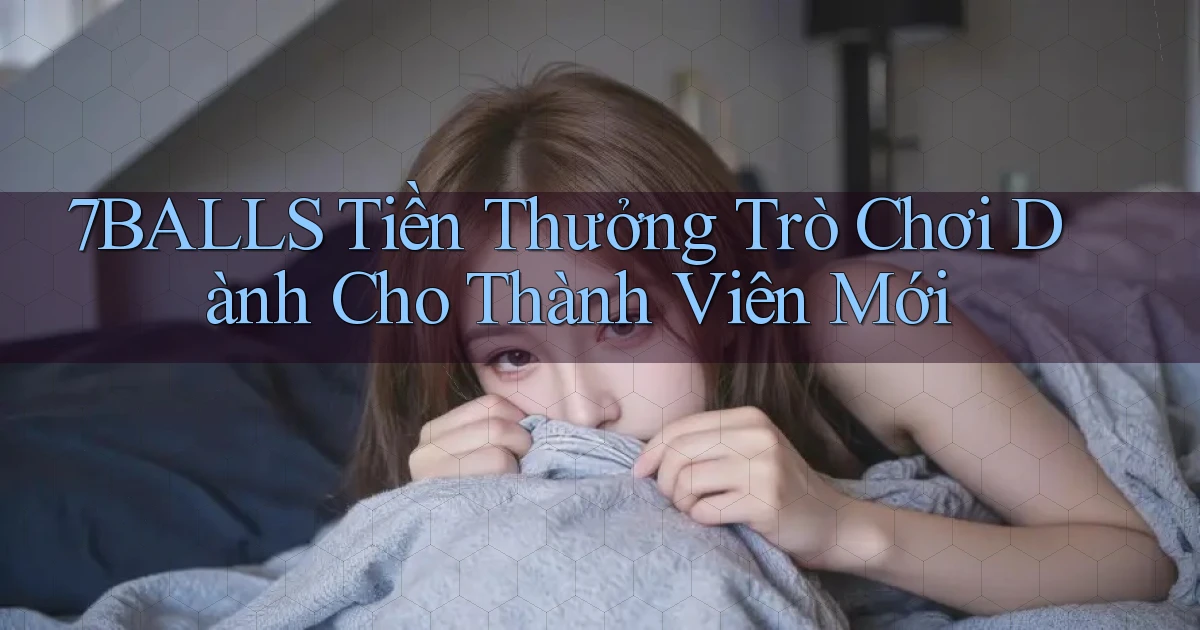 7balls Tiền thưởng trò chơi dành cho thành viên mới