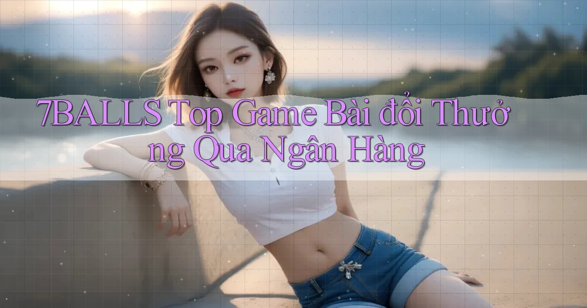 7balls top game bài đổi thưởng qua ngân hàng
