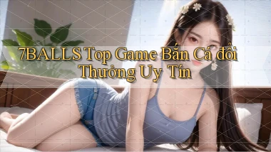 7balls top game bắn cá đổi thưởng uy tín