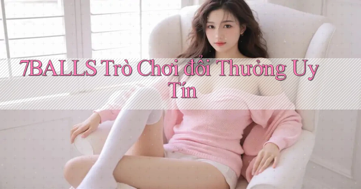 7balls trò chơi đổi thưởng uy tín