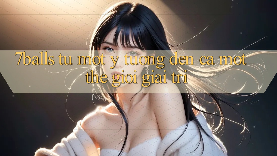 “7Balls” – Từ Một Ý Tưởng Đến Cả Một Thế Giới Giải Trí “7Balls” – Từ Một Ý Tưởng Đến Cả Một Thế Giới Giải Trí