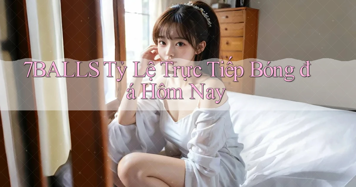 7balls tỷ lệ trực tiếp bóng đá hôm nay