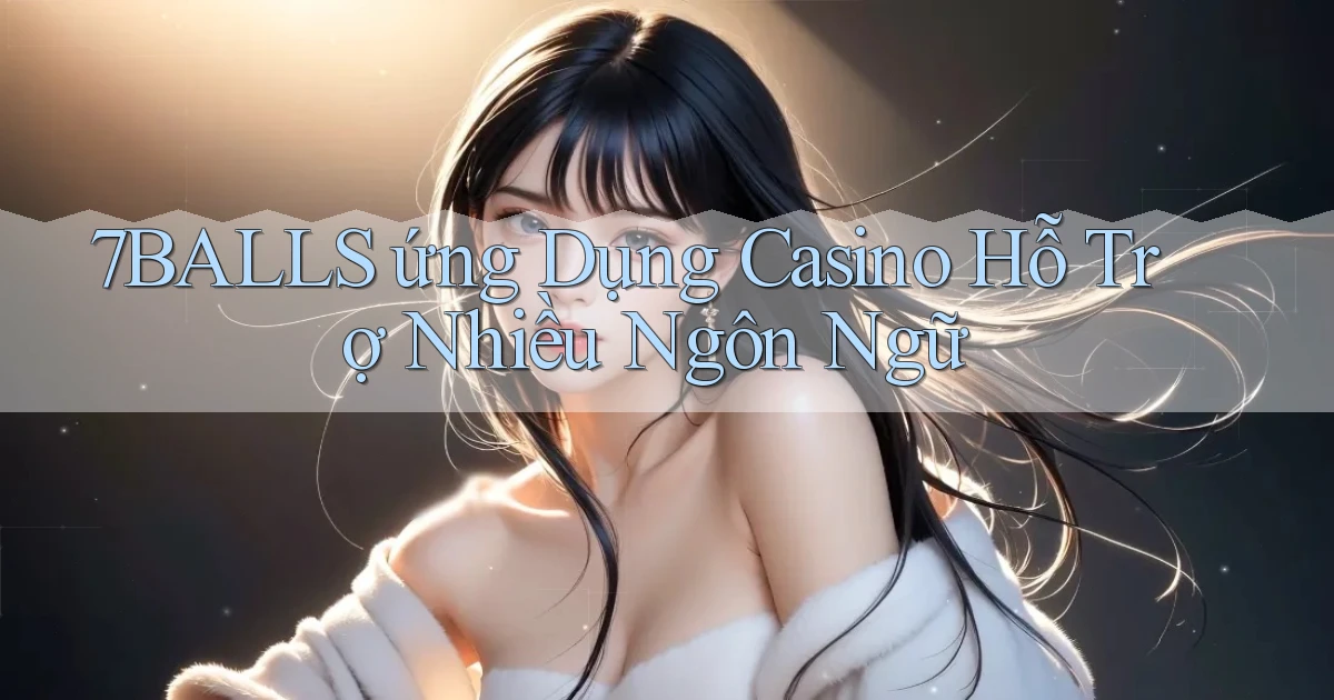 7balls  ứng dụng casino hỗ trợ nhiều ngôn ngữ