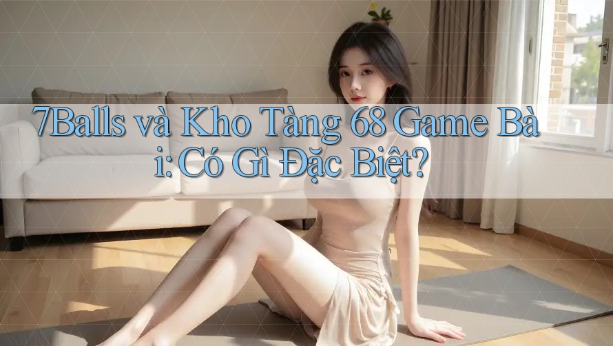 7Balls và Kho Tàng 68 Game Bài: Có Gì Đặc Biệt? 7Balls và Kho Tàng 68 Game Bài: Có Gì Đặc Biệt?