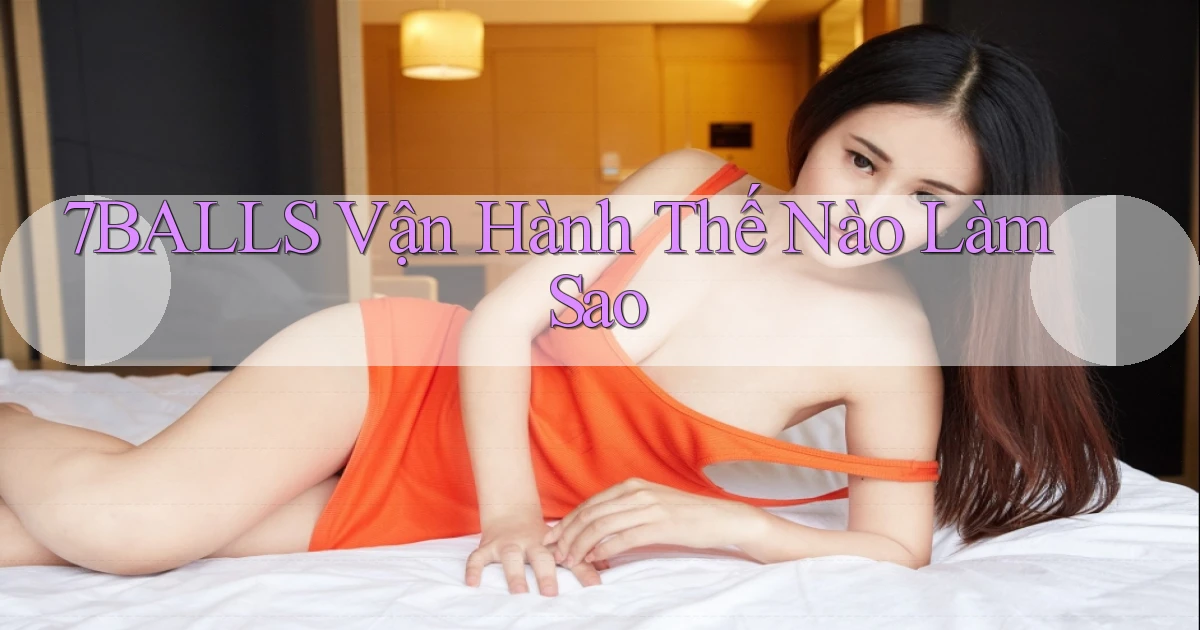 7balls vận hành thế nào làm sao