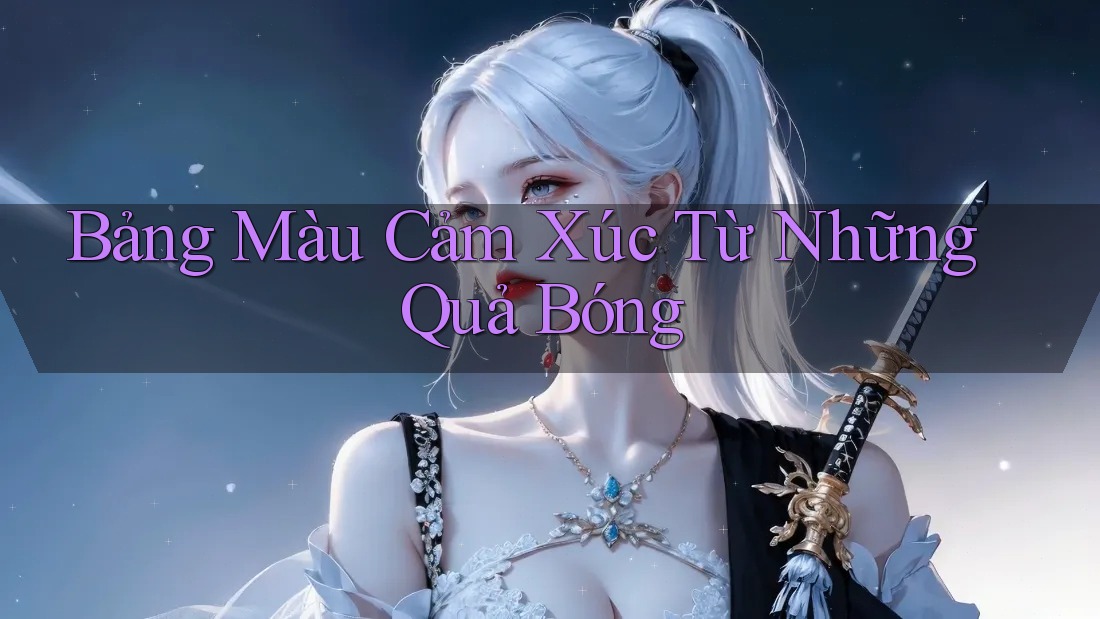 Bảng Màu Cảm Xúc Từ Những Quả Bóng Bảng Màu Cảm Xúc Từ Những Quả Bóng