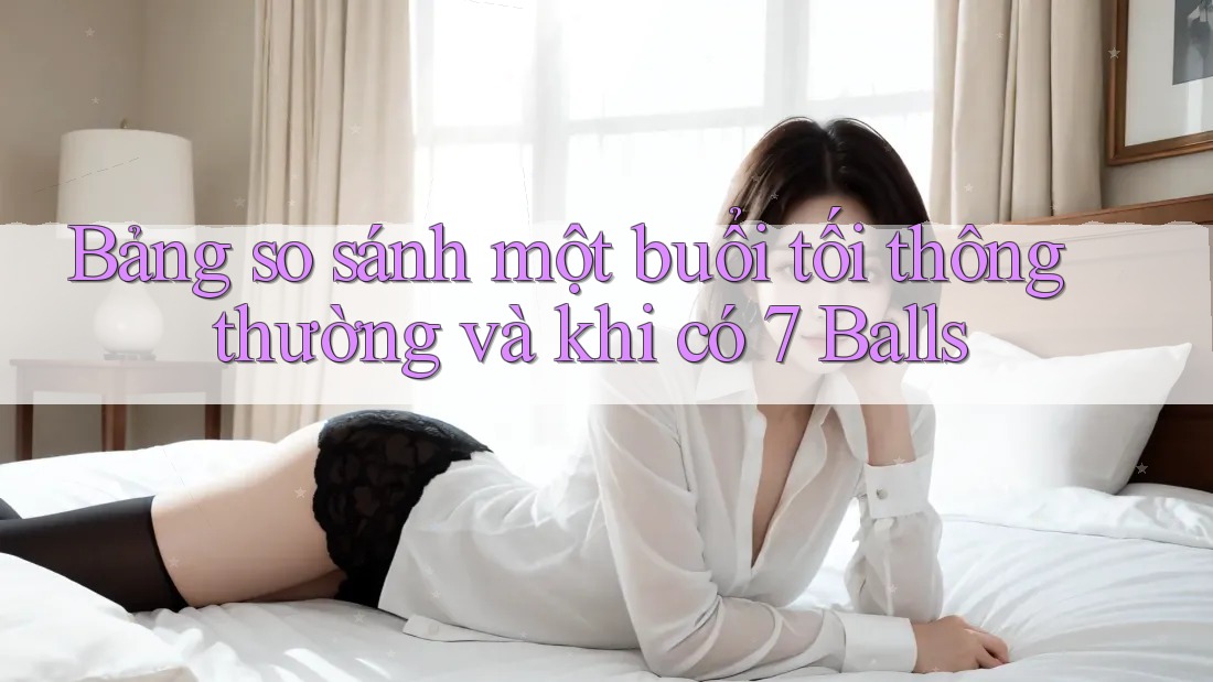 Bảng so sánh một buổi tối thông thường và khi có 7 Balls Bảng so sánh một buổi tối thông thường và khi có 7 Balls