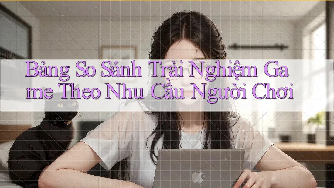 Bảng So Sánh Trải Nghiệm Game Theo Nhu Cầu Người Chơi