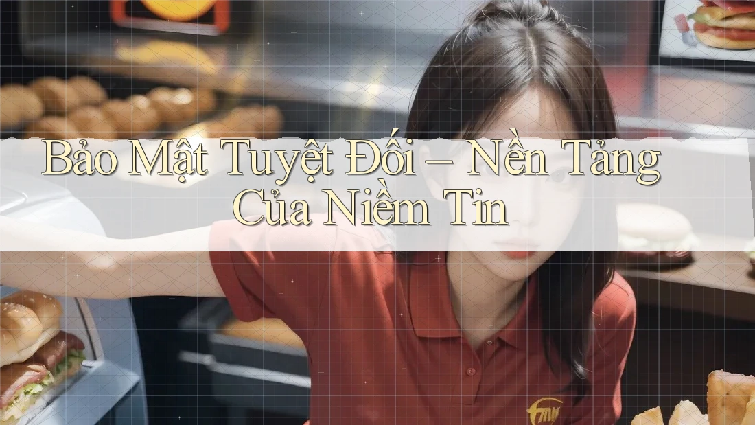 Bảo Mật Tuyệt Đối – Nền Tảng Của Niềm Tin