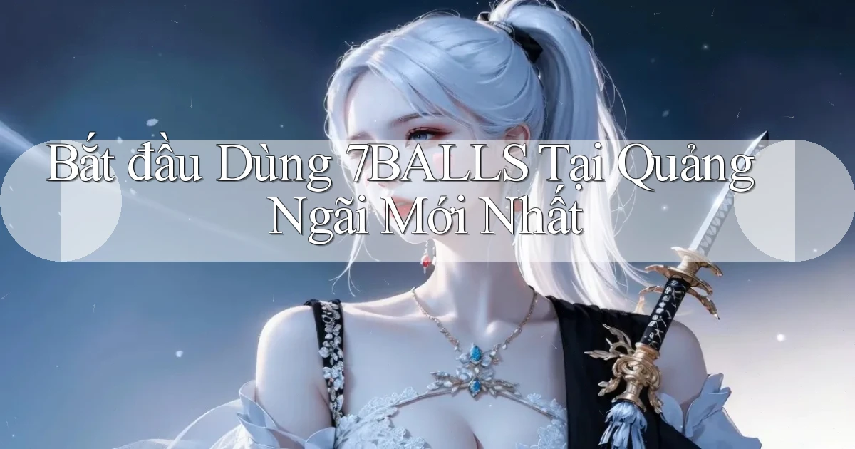 bắt đầu dùng 7balls tại Quảng Ngãi mới nhất