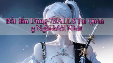 bắt đầu dùng 7balls tại Quảng Ngãi mới nhất