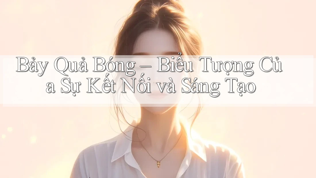Bảy Quả Bóng – Biểu Tượng Của Sự Kết Nối và Sáng Tạo Bảy Quả Bóng – Biểu Tượng Của Sự Kết Nối và Sáng Tạo