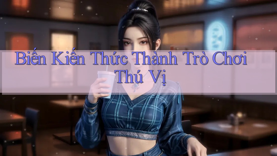 Biến Kiến Thức Thành Trò Chơi Thú Vị