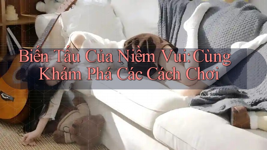 Biến Tấu Của Niềm Vui: Cùng Khám Phá Các Cách Chơi