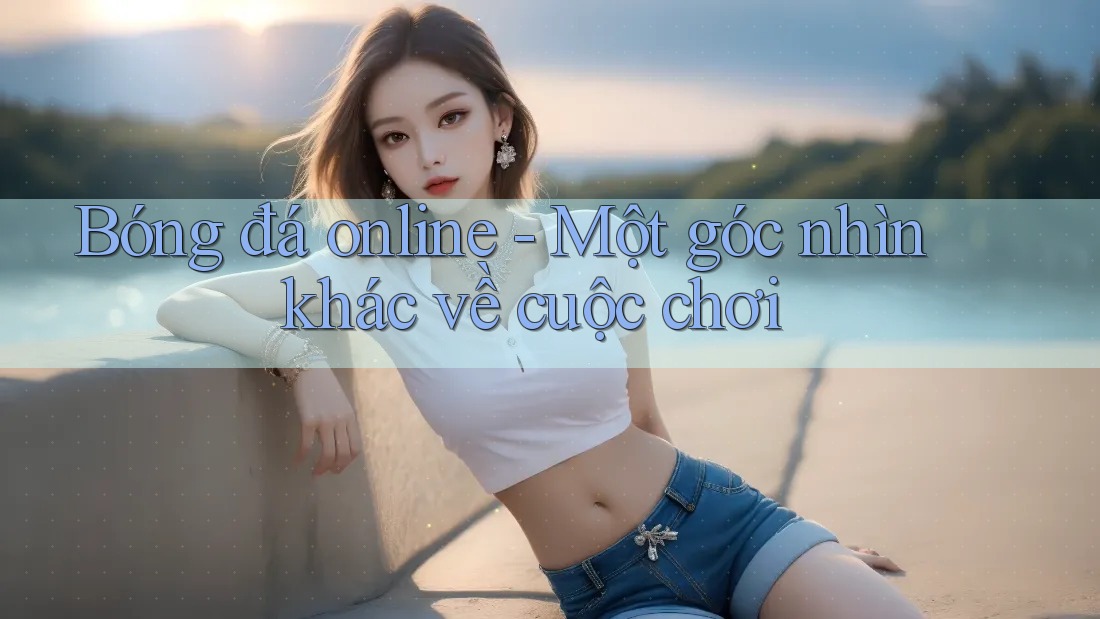 Bóng đá online - Một góc nhìn khác về cuộc chơi Bóng đá online - Một góc nhìn khác về cuộc chơi
