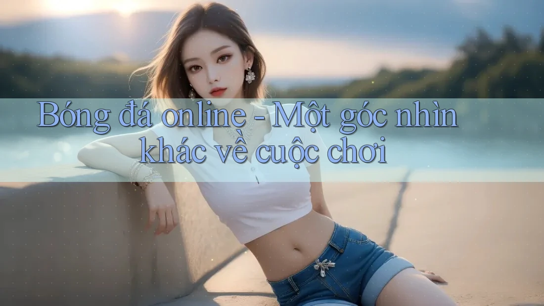 Bóng đá online - Một góc nhìn khác về cuộc chơi Bóng đá online - Một góc nhìn khác về cuộc chơi