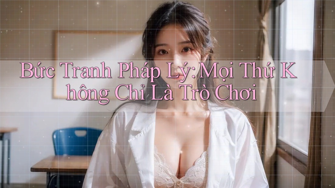 Bức Tranh Pháp Lý: Mọi Thứ Không Chỉ Là Trò Chơi