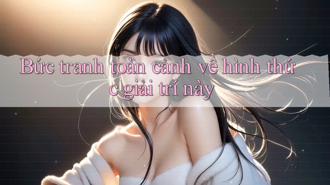 Bức tranh toàn cảnh về hình thức giải trí này Bức tranh toàn cảnh về hình thức giải trí này