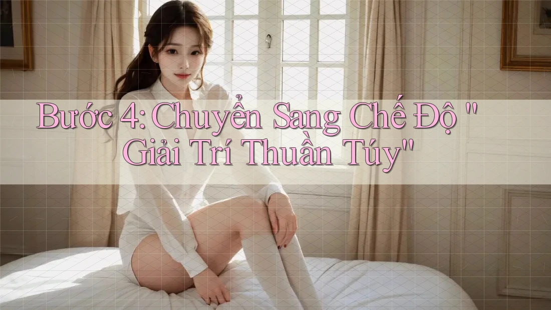 Bước 4: Chuyển Sang Chế Độ “Giải Trí Thuần Túy” Bước 4: Chuyển Sang Chế Độ “Giải Trí Thuần Túy”