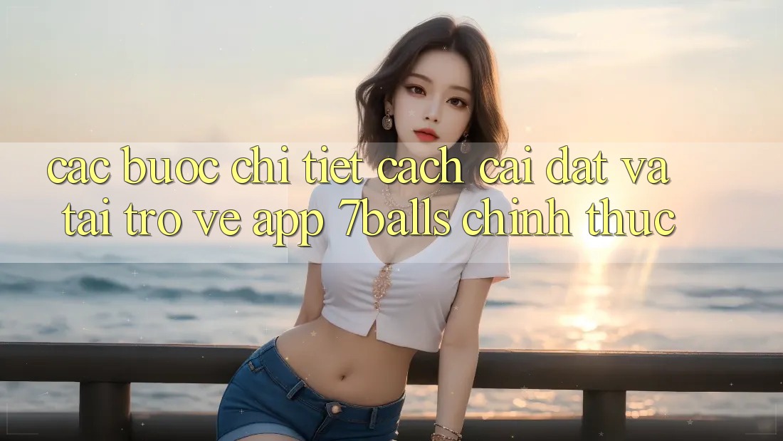 Các bước Chi Tiết Cách Cài đặt Và Tải trở về App 7balls Chính Thức Các bước Chi Tiết Cách Cài đặt Và Tải trở về App 7balls Chính Thức