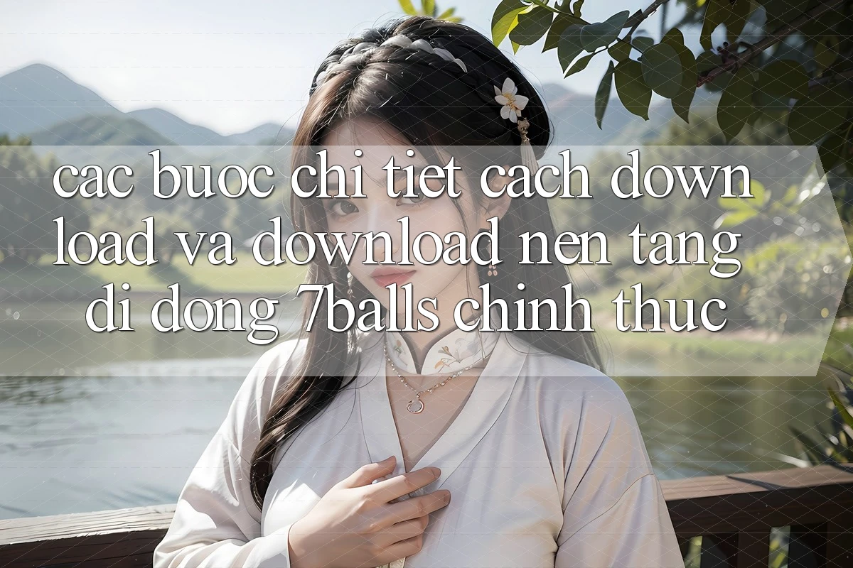 Các bước Chi Tiết Cách Download Và Download Nền tảng di động 7balls Chính Thức