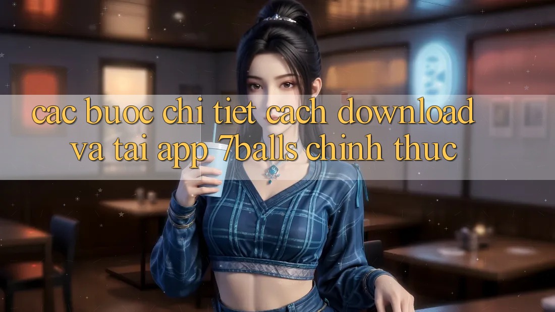 Các bước Chi Tiết Cách Download Và Tải App 7balls Chính Thức