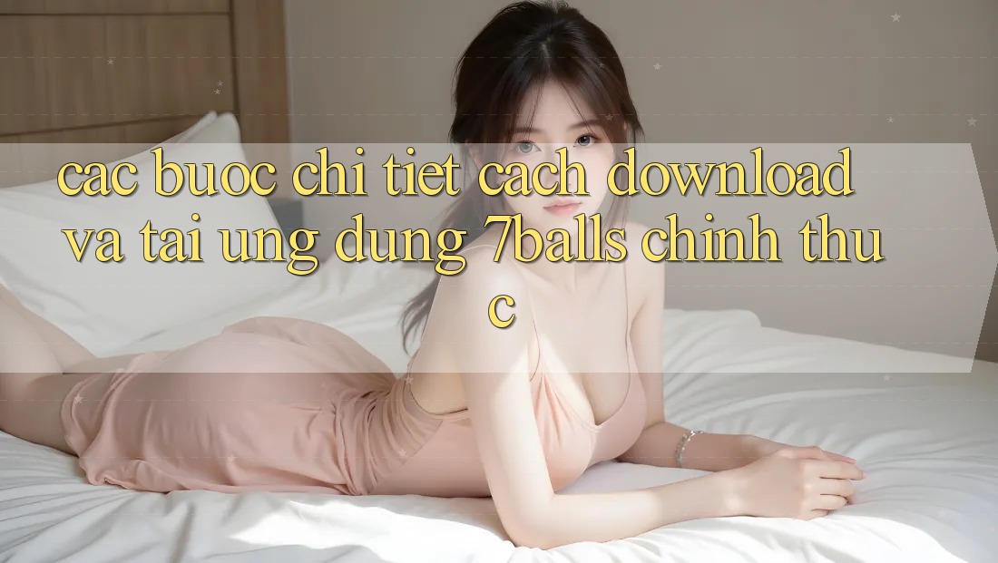 Các bước Chi Tiết Cách Download Và Tải Ứng dụng 7balls Chính Thức Các bước Chi Tiết Cách Download Và Tải Ứng dụng 7balls Chính Thức