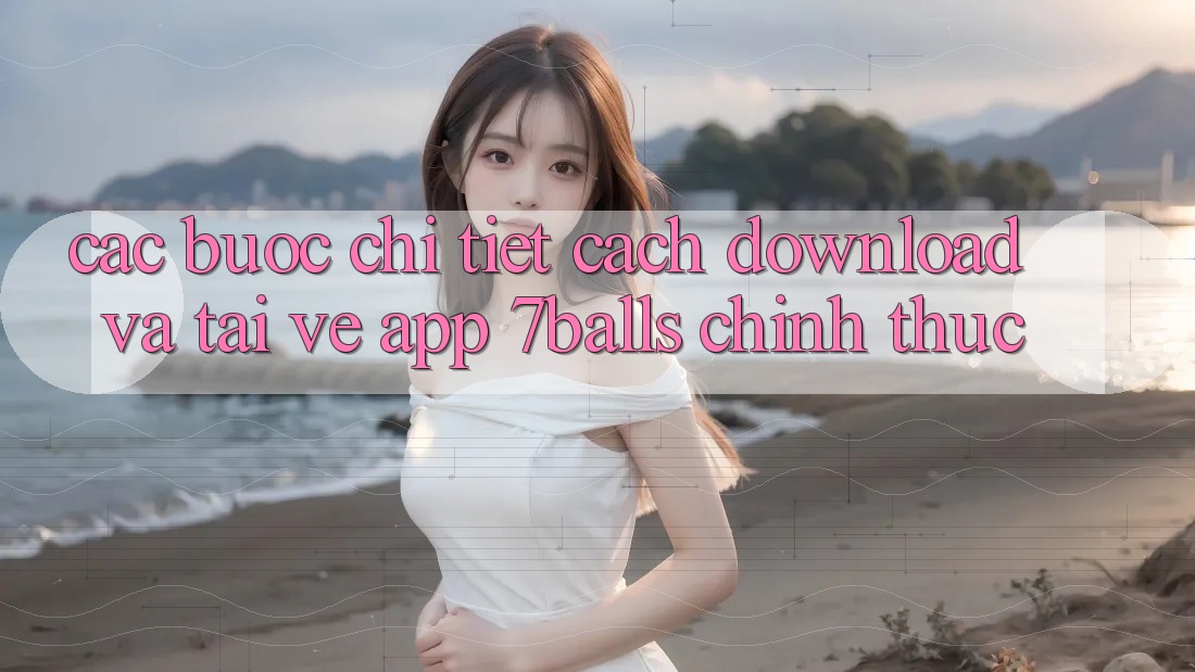 Các bước Chi Tiết Cách Download Và Tải về App 7balls Chính Thức