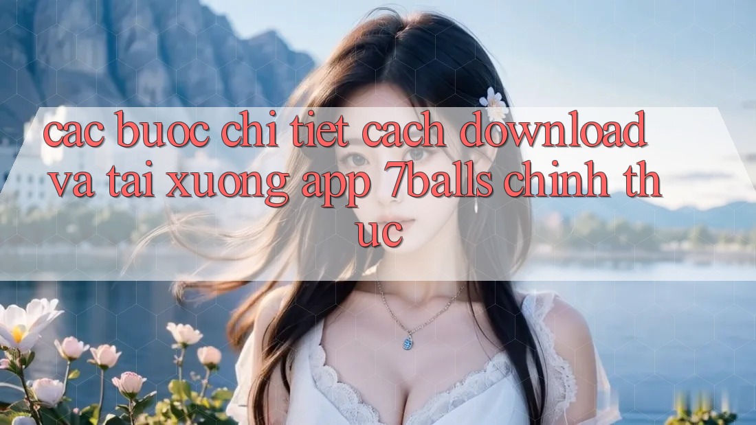 Các bước Chi Tiết Cách Download Và Tải xuống App 7balls Chính Thức