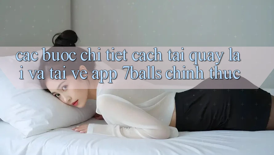 Các bước Chi Tiết Cách Tải quay lại Và Tải về App 7balls Chính Thức